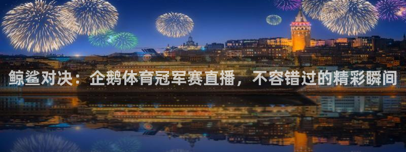 鲸鲨对决：企鹅体育冠军赛直播，不容错过的精彩瞬间