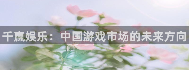 千赢娱乐：中国游戏市场的未来方向