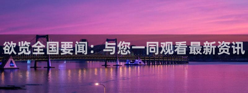 欲览全国要闻：与您一同观看最新资讯