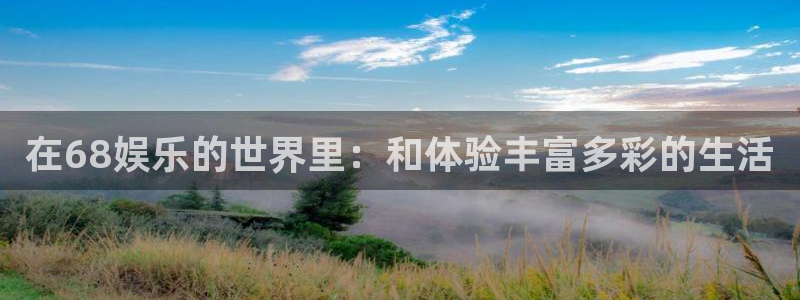 在68娱乐的世界里：和体验丰富多彩的生活
