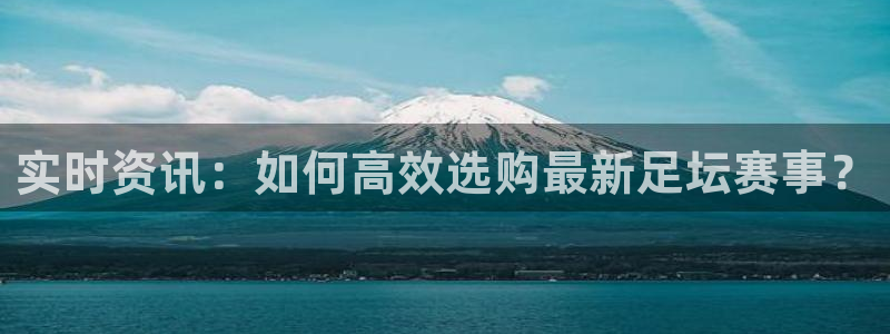 实时资讯：如何高效选购最新足坛赛事？